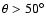 $\theta > 50^{\circ}$