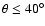 $\theta \leq 40^{\circ}$