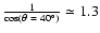 $\frac{1}{\cos (\theta ~=~40^{\circ})}\simeq
1.3$