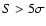 $S > 5\sigma$
