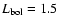 $L_{\rm bol}=1.5$