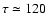 $\tau \simeq 120$