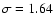 $\sigma =1.64$
