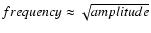 $frequency \approx \sqrt{amplitude}$