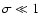 $\sigma \ll 1$