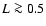 $L \ga 0.5$