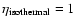 $\eta_{\rm isothermal}=1$