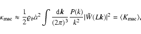 \begin{displaymath}{\kappa}_{\rm mac}\approx \frac{1}{2} \varrho_b \dot{a}^2
\i...
...rt\tilde{W}(L {\vec k})\vert^2
= \langle K_{\rm mac} \rangle,
\end{displaymath}