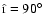 $\hat{\i}=90\hbox{$^\circ$ }$