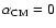 $\alpha_{{\rm CM}}=0$