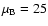 $\mu_{\rm B} =25$