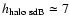 $h_{\rm halo\ sdB}\simeq 7$