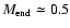 $M_{\rm end} \simeq0.5$