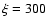 $\xi=300$