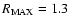 $R_{{\rm MAX}}=1.3$