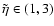 $\tilde{\eta}\in(1,3)$