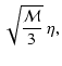 $\displaystyle \sqrt{\frac{\cal M}{3}}~\eta,$