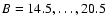 $B = 14.5, \ldots, 20.5~$