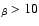 $_\beta > 10$