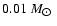 $0.01~M_{\hbox{$\odot$ }}$