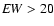 ${\it EW} > 20$
