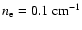 $n_{\rm e} = 0.1~{\rm cm}^{-1}$