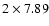 $2 \times 7.89$