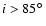 $i>85{\hbox{$^\circ$ }}$