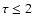 $\tau\le2$