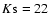 $K{\rm s}=22$