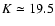 $K\simeq19.5$