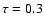 $\tau=0.3$