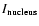 $I_{\rm nucleus}$