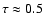 $\tau \approx 0.5$