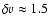 $\delta v\approx 1.5$