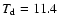 $T_{\rm d}=11.4$