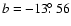 $b=-13\hbox{$.\!\!^\circ$ }56$