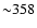 ${\sim} 358$