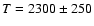 $T=2300 \pm 250$