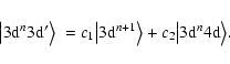 \begin{displaymath}\big\vert 3{\rm d}^n3{\rm d}'\big> ~= c_1 \big\vert 3{\rm d}^{n+1}\big> + c_2 \big\vert 3{\rm d}^n4{\rm d}\big>.
\end{displaymath}