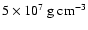 $5 \times 10^7 ~{\rm g} ~{\rm cm}^{-3}$