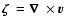 $\ensuremath\mbox{\boldmath {$\zeta$ }} = \ensuremath\mbox{\boldmath {$\nabla$ }} \times \ensuremath\mbox{\boldmath {$v$ }}$