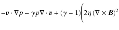 $\displaystyle - {\vec{v}} \cdot \nabla p -
\gamma p \nabla \cdot {\vec{v}} + (\gamma - 1) \Biggl(2 \eta \left
(\nabla \times
{\vec{B}} \right)^2$