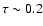 $\tau\sim 0.2$