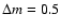 $\Delta m =0.5$