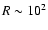 $R \sim 10^{2}$