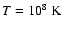 $T = 10^8\;{\rm K}$