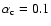 $\alpha_{\rm c}=0.1$