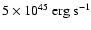 $5\times 10^{45} \;{\rm
erg}~{\rm s}^{-1}$