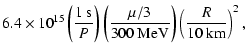 $\displaystyle 6.4 \times 10^{15} \left(\frac{1~ {\rm s}}{P}\right) \left(\frac{\mu / 3}{300~ {\rm MeV}}\right) \left(\frac{R}{10 ~{\rm km}}\right)^2 ,$